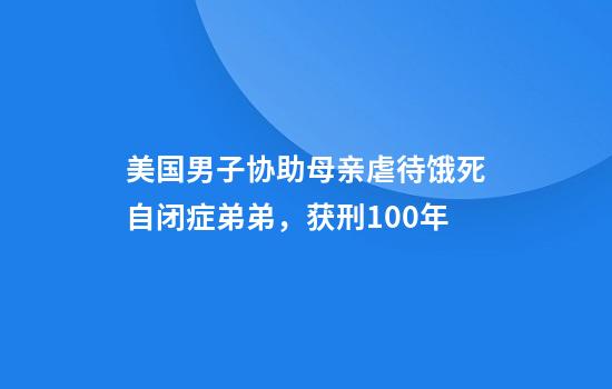 美国男子协助母亲虐待饿死自闭症弟弟，获刑100年