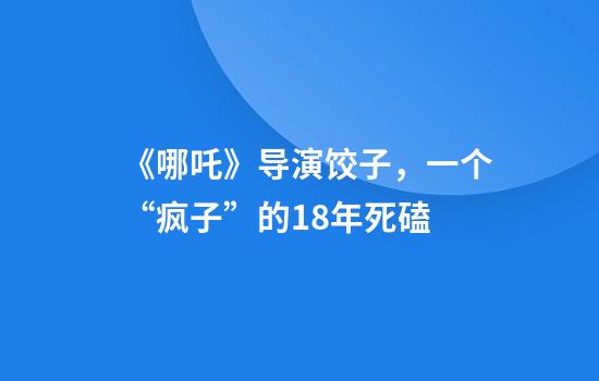 《哪吒》导演饺子，一个“疯子”的18年死磕