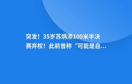 突发！35岁苏炳添100米半决赛弃权！此前曾称“可能是自己的百米告别战”