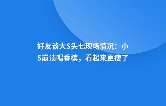 好友谈大S头七现场情况：小S崩溃喝香槟，看起来更瘦了