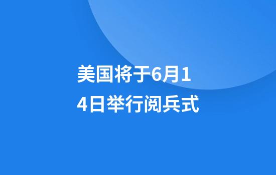 美国将于6月14日举行阅兵式