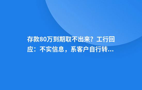 存款80万到期取不出来？工行回应：不实信息，系客户自行转帐用于投资
