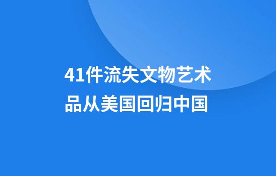 41件流失文物艺术品从美国回归中国