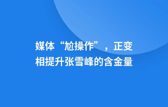 媒体“尬操作”，正变相提升张雪峰的含金量
