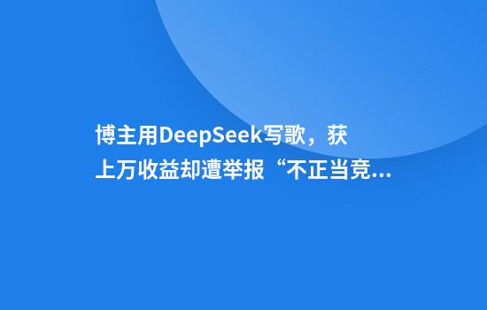 博主用DeepSeek写歌，获上万收益却遭举报“不正当竞争”