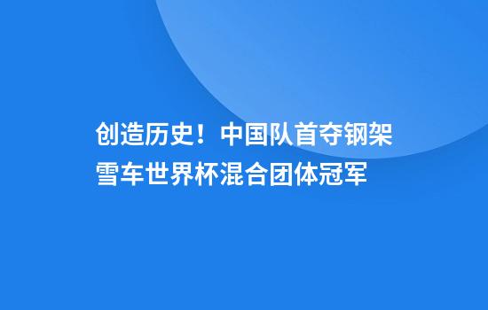 创造历史！中国队首夺钢架雪车世界杯混合团体冠军