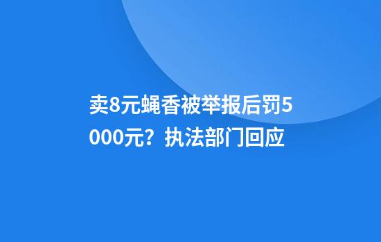卖8元蝇香被举报后罚5000元？执法部门回应