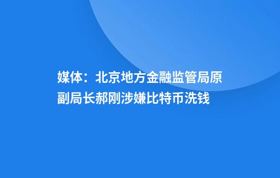 媒体：北京地方金融监管局原副局长郝刚涉嫌比特币洗钱