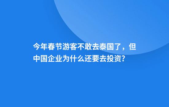 今年春节游客不敢去泰国了，但中国企业为什么还要去投资？
