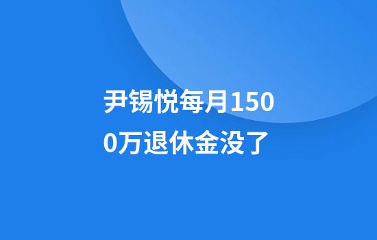 尹锡悦每月1500万退休金没了