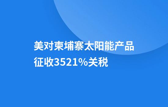 美对柬埔寨太阳能产品征收3521%关税