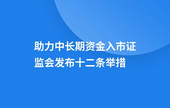 助力中长期资金入市证监会发布十二条举措