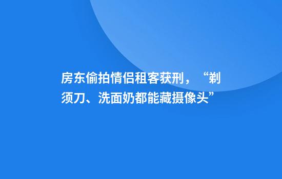 房东偷拍情侣租客获刑，“剃须刀、洗面奶都能藏摄像头”