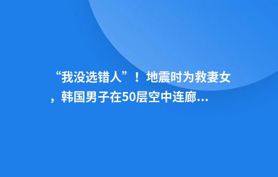 “我没选错人”！地震时为救妻女，韩国男子在50层空中连廊被震断前搏命一跃