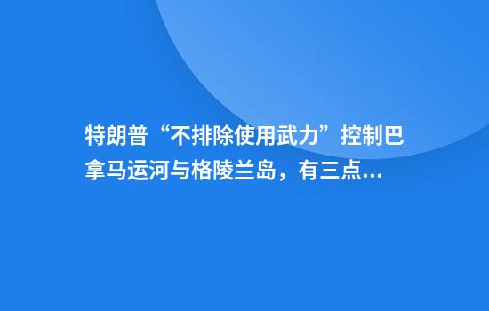 特朗普“不排除使用武力”控制巴拿马运河与格陵兰岛，有三点值得注意