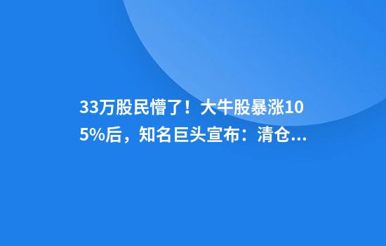 3.3万股民懵了！大牛股暴涨105%后，知名巨头宣布：清仓，6700多万股全卖光！套现4.4亿元，亏了4600万元……