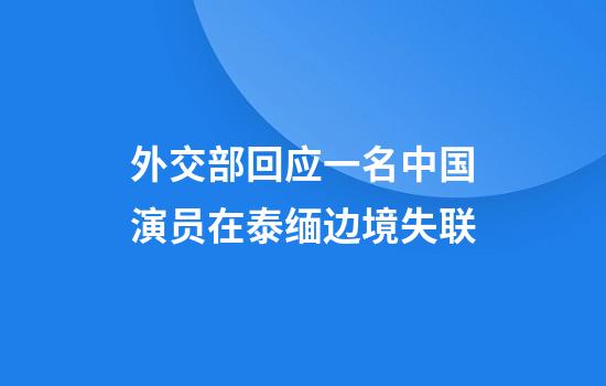 外交部回应一名中国演员在泰缅边境失联