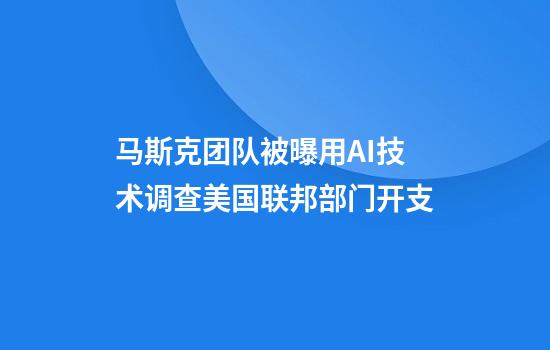 马斯克团队被曝用AI技术调查美国联邦部门开支