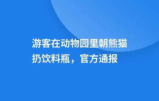 游客在动物园里朝熊猫扔饮料瓶，官方通报