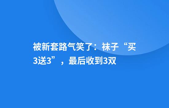被新套路气笑了：袜子“买3送3”，最后收到3双