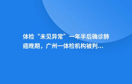 体检“未见异常”一年半后确诊肺癌晚期，广州一体检机构被判赔偿13.7万