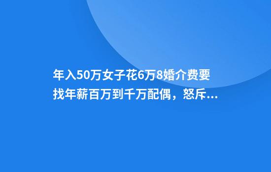 年入50万女子花6万8婚介费要找年薪百万到千万配偶，怒斥婚介所虚假服务，网友热议
