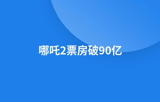 哪吒2票房破90亿