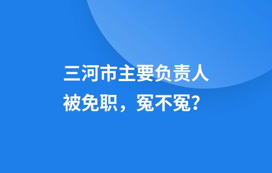 三河市主要负责人被免职，冤不冤？