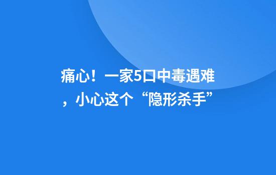 痛心！一家5口中毒遇难，小心这个“隐形杀手”