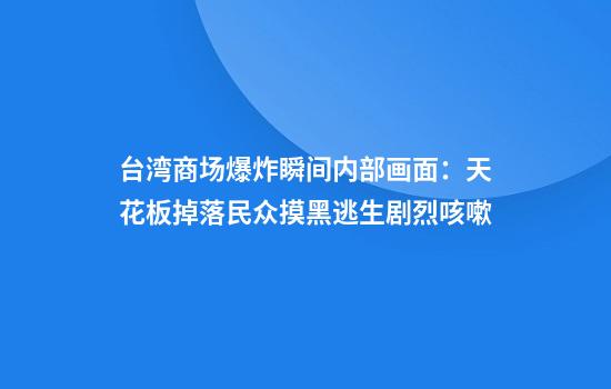 台湾商场爆炸瞬间内部画面：天花板掉落民众摸黑逃生剧烈咳嗽