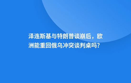 泽连斯基与特朗普谈崩后，欧洲能重回俄乌冲突谈判桌吗？