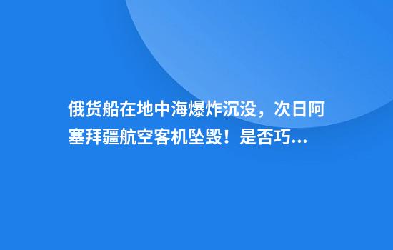 俄货船在地中海爆炸沉没，次日阿塞拜疆航空客机坠毁！是否巧合？
