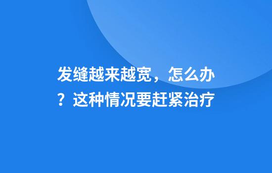 发缝越来越宽，怎么办？这种情况要赶紧治疗