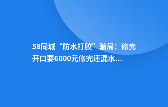 58同城“防水打胶”骗局：修完开口要6000元修完还漏水售后退费无门