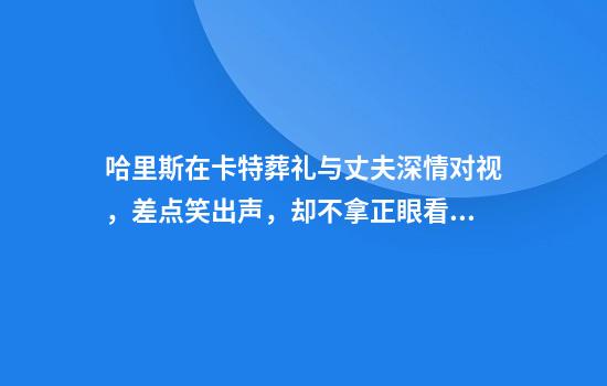哈里斯在卡特葬礼与丈夫深情对视，差点笑出声，却不拿正眼看拜登