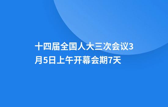 十四届全国人大三次会议3月5日上午开幕会期7天