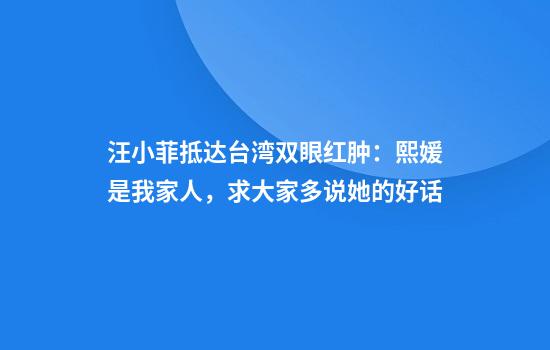 汪小菲抵达台湾双眼红肿：熙媛是我家人，求大家多说她的好话