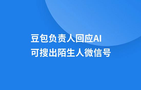 豆包负责人回应AI可搜出陌生人微信号