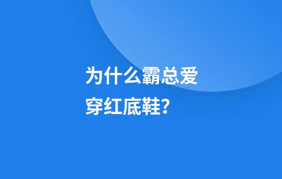 为什么霸总爱穿红底鞋？
