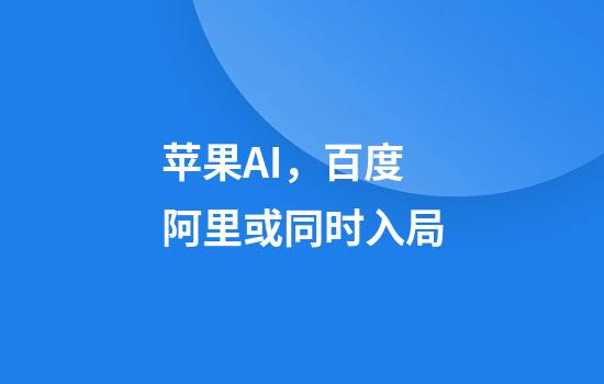 苹果AI，百度阿里或同时入局