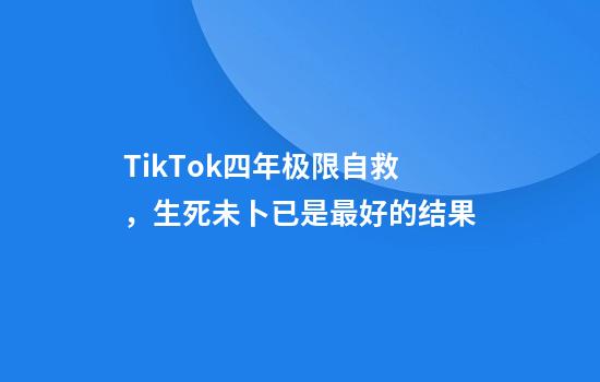 TikTok四年极限自救，生死未卜已是最好的结果