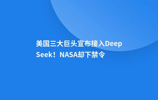 美国三大巨头宣布接入DeepSeek！NASA却下禁令