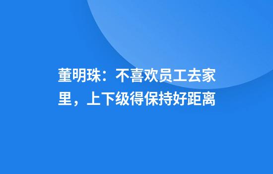 董明珠：不喜欢员工去家里，上下级得保持好距离