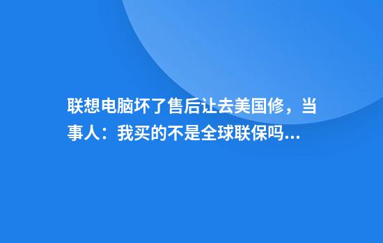 联想电脑坏了售后让去美国修，当事人：我买的不是全球联保吗？