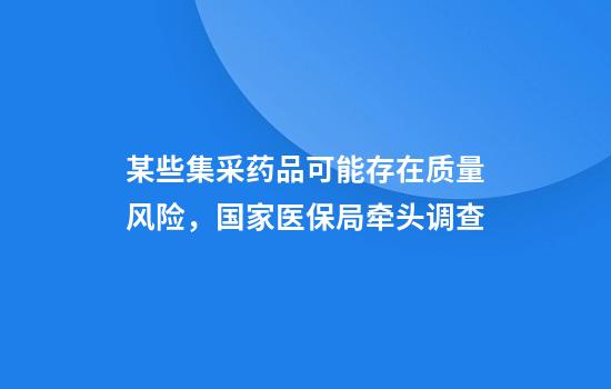 某些集采药品可能存在质量风险，国家医保局牵头调查