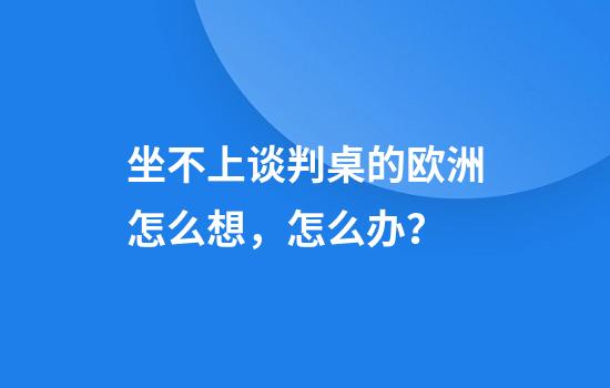 坐不上谈判桌的欧洲怎么想，怎么办？