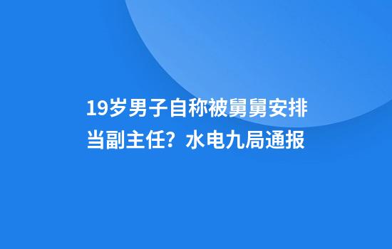 19岁男子自称被舅舅安排当副主任？水电九局通报