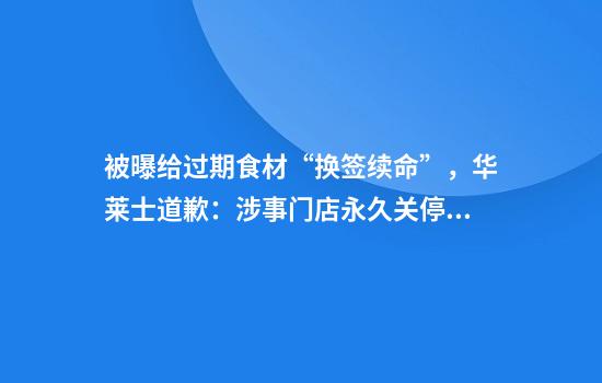 被曝给过期食材“换签续命”，华莱士道歉：涉事门店永久关停、员工开除