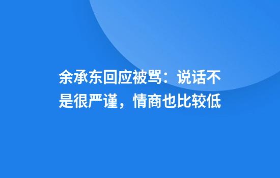 余承东回应被骂：说话不是很严谨，情商也比较低