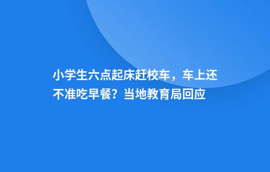 小学生六点起床赶校车，车上还不准吃早餐？当地教育局回应